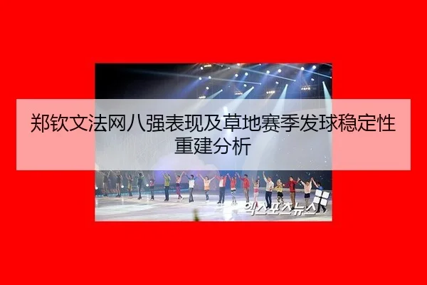 郑钦文法网八强表现及草地赛季发球稳定性重建分析
